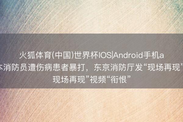 火狐体育(中国)世界杯IOS|Android手机app下载 日本消防员遭伤病患者暴打，东京消防厅发“现场再现”视频“衔恨”