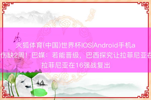 火狐体育(中国)世界杯IOS|Android手机app下载 展望伤缺2周!巴媒:若能晋级,巴西探究让拉菲尼亚在16强战复出