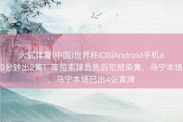 火狐体育(中国)世界杯IOS|Android手机app下载 马宁3分钟出2黄!库拉索球员先后犯规染黄,马宁本场已出4张黄牌